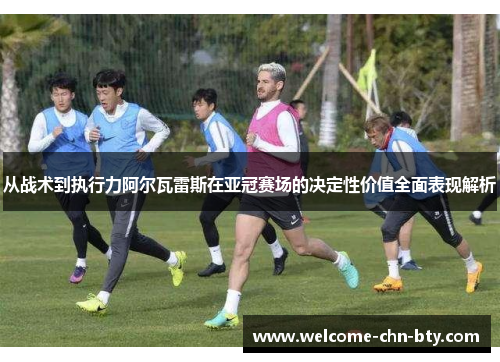 从战术到执行力阿尔瓦雷斯在亚冠赛场的决定性价值全面表现解析 从战术到执行力阿尔瓦雷斯在亚冠赛场的决定性价值全面表现解析