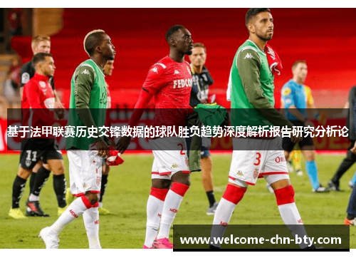 基于法甲联赛历史交锋数据的球队胜负趋势深度解析报告研究分析论 基于法甲联赛历史交锋数据的球队胜负趋势深度解析报告研究分析论
