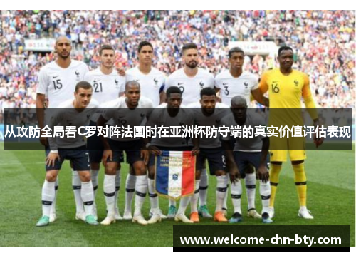 从攻防全局看C罗对阵法国时在亚洲杯防守端的真实价值评估表现