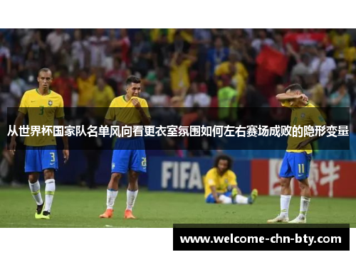 从世界杯国家队名单风向看更衣室氛围如何左右赛场成败的隐形变量