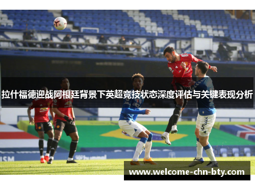 拉什福德迎战阿根廷背景下英超竞技状态深度评估与关键表现分析 拉什福德迎战阿根廷背景下英超竞技状态深度评估与关键表现分析