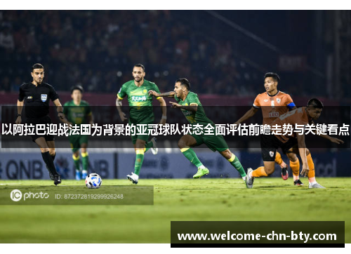 以阿拉巴迎战法国为背景的亚冠球队状态全面评估前瞻走势与关键看点