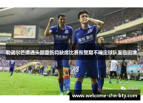 勒诺尔芒遭遇头部重伤将缺席比赛恢复期不确定球队面临困境 勒诺尔芒遭遇头部重伤将缺席比赛恢复期不确定球队面临困境