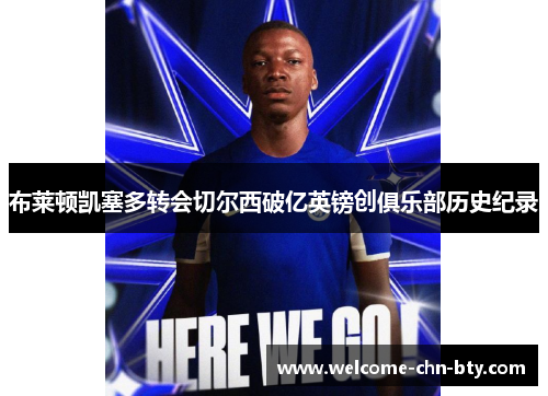 布莱顿凯塞多转会切尔西破亿英镑创俱乐部历史纪录 布莱顿凯塞多转会切尔西破亿英镑创俱乐部历史纪录