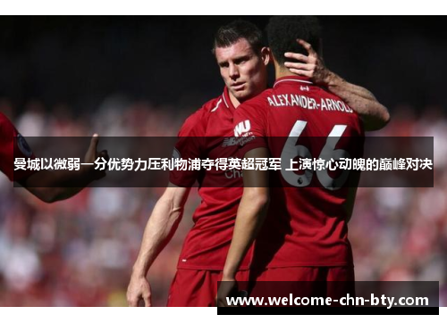 曼城以微弱一分优势力压利物浦夺得英超冠军 上演惊心动魄的巅峰对决