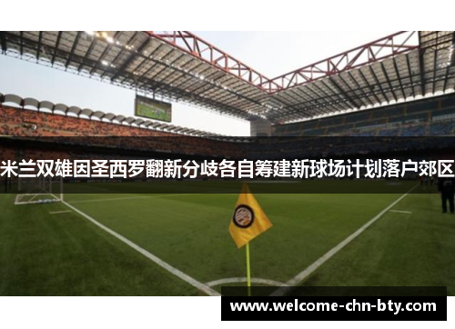米兰双雄因圣西罗翻新分歧各自筹建新球场计划落户郊区 米兰双雄因圣西罗翻新分歧各自筹建新球场计划落户郊区