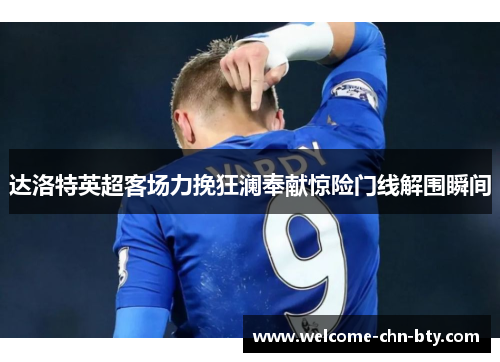 达洛特英超客场力挽狂澜奉献惊险门线解围瞬间