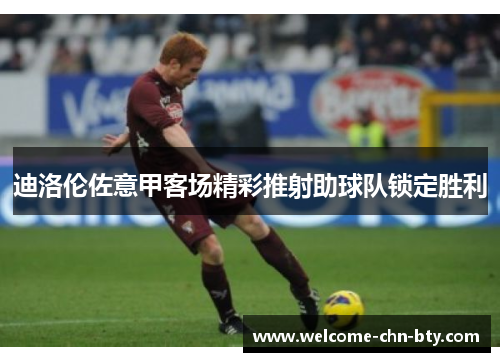 迪洛伦佐意甲客场精彩推射助球队锁定胜利