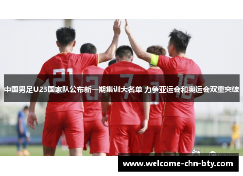 中国男足U23国家队公布新一期集训大名单 力争亚运会和奥运会双重突破 中国男足U23国家队公布新一期集训大名单 力争亚运会和奥运会双重突破