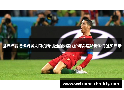 世界杯赛场锋线屡失良机所付出的惨痛代价与命运转折瞬间胜负启示